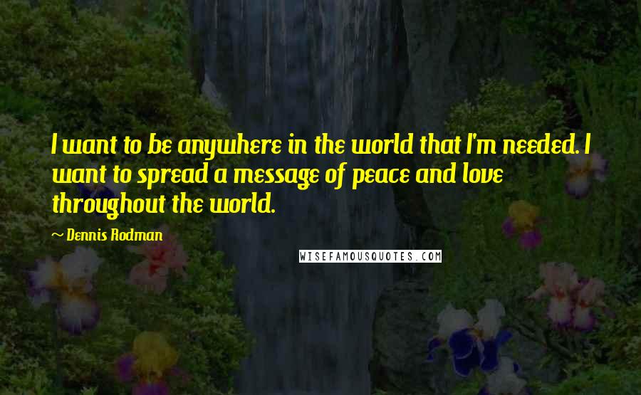 Dennis Rodman quotes: I want to be anywhere in the world that I'm needed. I want to spread a message of peace and love throughout the world. Dennis Rodman quotes: I want to be anywhere in the world that I'm needed. I want to spread a message of peace and love throughout the world.