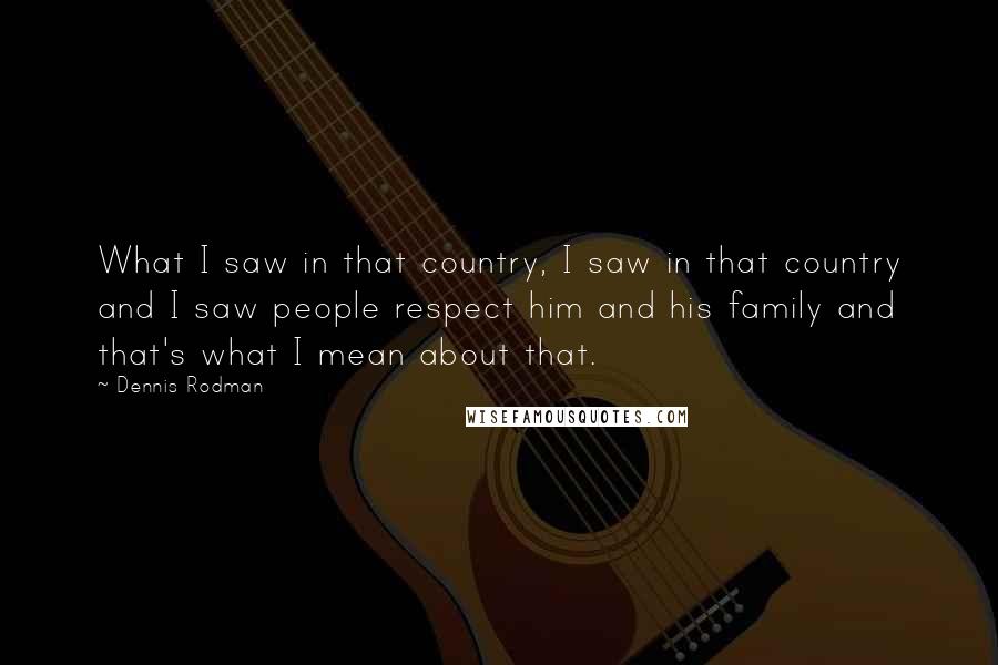 Dennis Rodman quotes: What I saw in that country, I saw in that country and I saw people respect him and his family and that's what I mean about that.