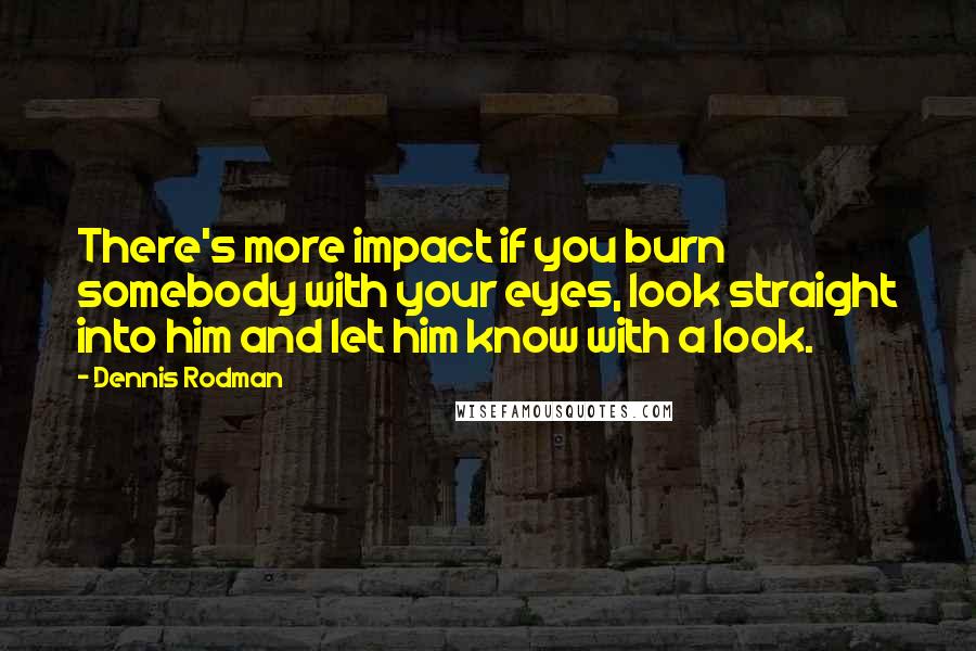 Dennis Rodman quotes: There's more impact if you burn somebody with your eyes, look straight into him and let him know with a look. Dennis Rodman quotes: There's more impact if you burn somebody with your eyes, look straight into him and let him know with a look.