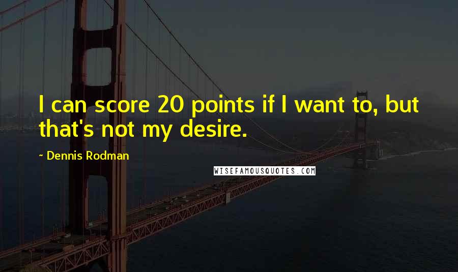 Dennis Rodman quotes: I can score 20 points if I want to, but that's not my desire.