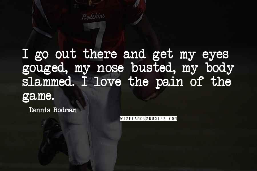 Dennis Rodman quotes: I go out there and get my eyes gouged, my nose busted, my body slammed. I love the pain of the game.