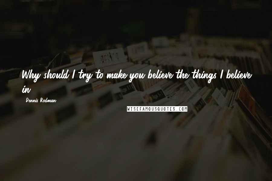 Dennis Rodman quotes: Why should I try to make you believe the things I believe in?