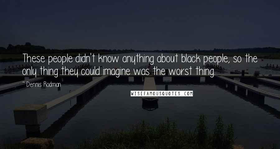Dennis Rodman quotes: These people didn't know anything about black people, so the only thing they could imagine was the worst thing.
