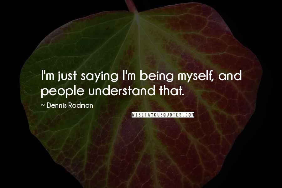 Dennis Rodman quotes: I'm just saying I'm being myself, and people understand that.