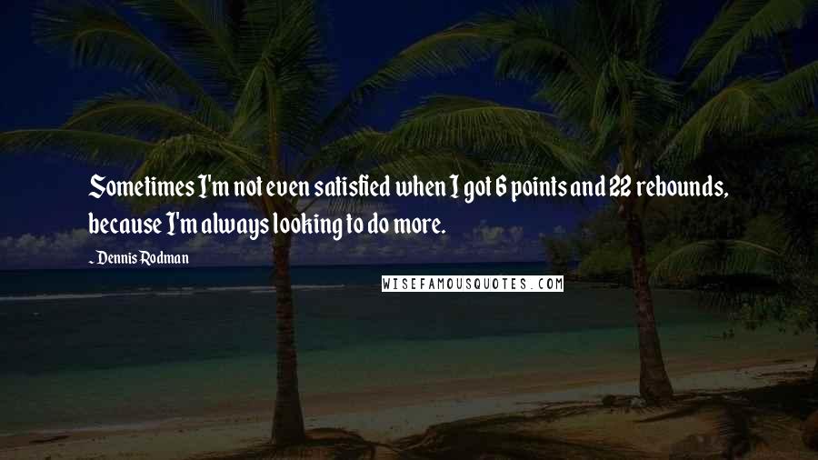 Dennis Rodman quotes: Sometimes I'm not even satisfied when I got 6 points and 22 rebounds, because I'm always looking to do more. Dennis Rodman quotes: Sometimes I'm not even satisfied when I got 6 points and 22 rebounds, because I'm always looking to do more.