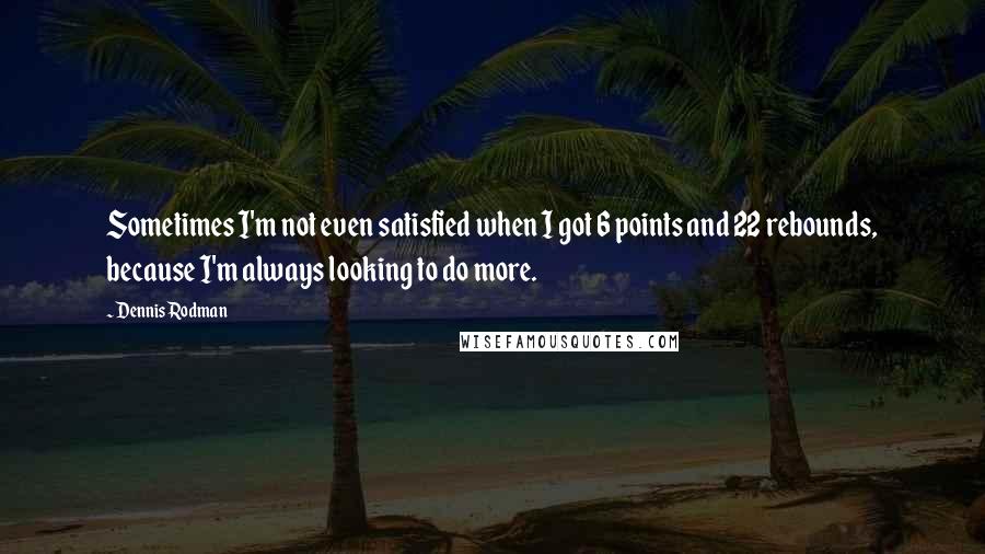 Dennis Rodman quotes: Sometimes I'm not even satisfied when I got 6 points and 22 rebounds, because I'm always looking to do more.