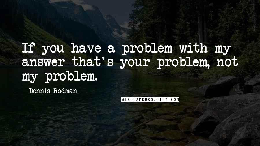 Dennis Rodman quotes: If you have a problem with my answer that's your problem, not my problem.