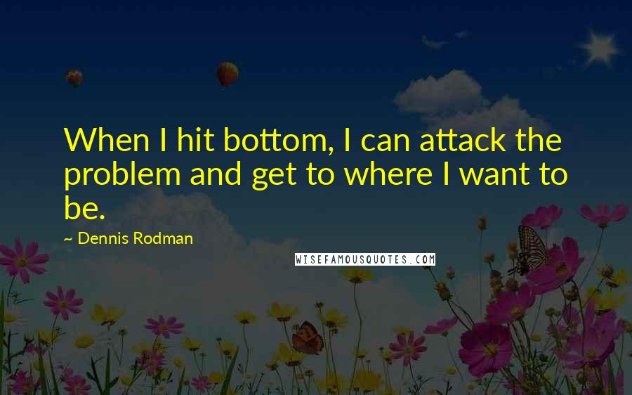 Dennis Rodman quotes: When I hit bottom, I can attack the problem and get to where I want to be.