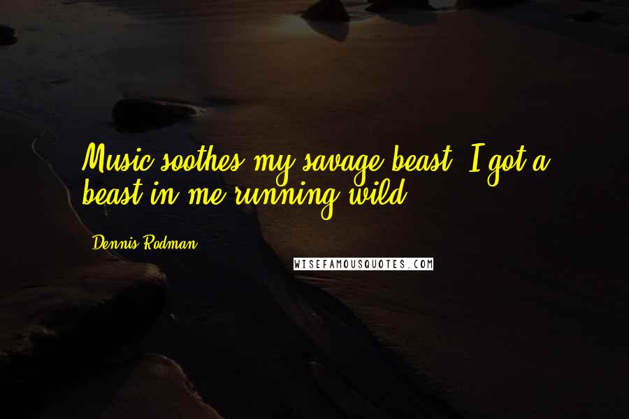 Dennis Rodman quotes: Music soothes my savage beast. I got a beast in me running wild.