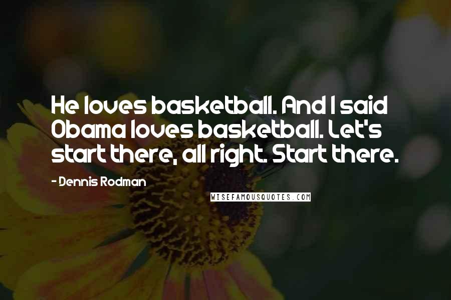 Dennis Rodman quotes: He loves basketball. And I said Obama loves basketball. Let's start there, all right. Start there.