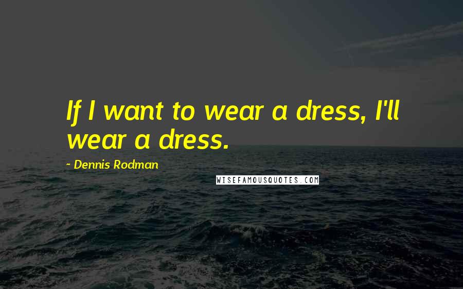 Dennis Rodman quotes: If I want to wear a dress, I'll wear a dress.