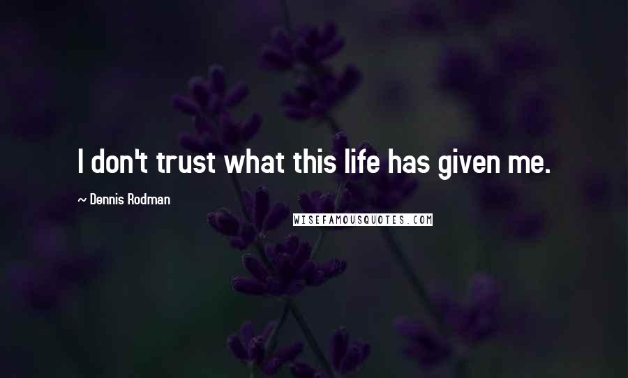 Dennis Rodman quotes: I don't trust what this life has given me.