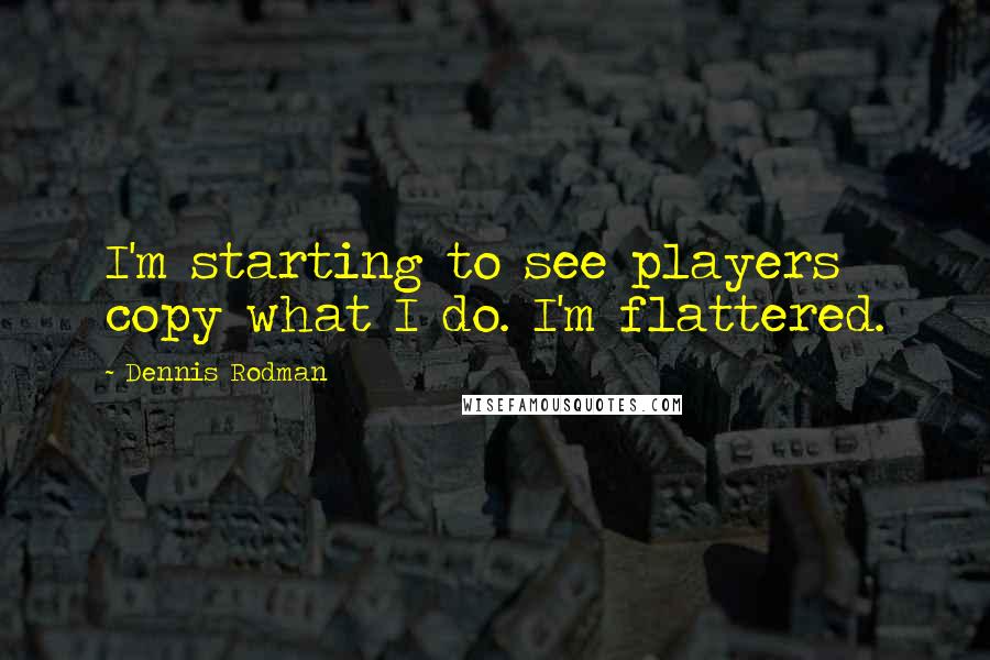 Dennis Rodman quotes: I'm starting to see players copy what I do. I'm flattered.