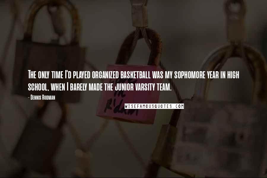 Dennis Rodman quotes: The only time I'd played organized basketball was my sophomore year in high school, when I barely made the junior varsity team. Dennis Rodman quotes: The only time I'd played organized basketball was my sophomore year in high school, when I barely made the junior varsity team.