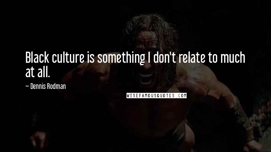 Dennis Rodman quotes: Black culture is something I don't relate to much at all.