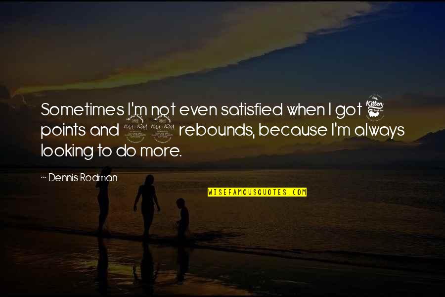 Dennis Rodman Quotes By Dennis Rodman: Sometimes I'm not even satisfied when I got