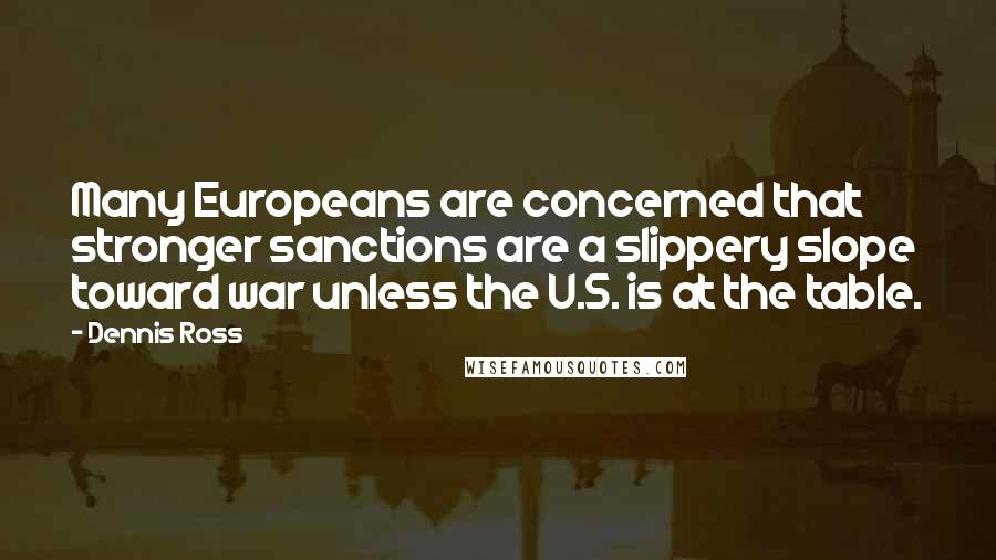 Dennis Ross quotes: Many Europeans are concerned that stronger sanctions are a slippery slope toward war unless the U.S. is at the table.