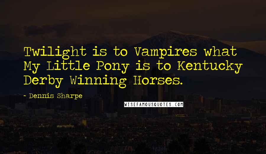 Dennis Sharpe quotes: Twilight is to Vampires what My Little Pony is to Kentucky Derby Winning Horses.