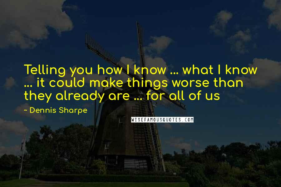 Dennis Sharpe quotes: Telling you how I know ... what I know ... it could make things worse than they already are ... for all of us