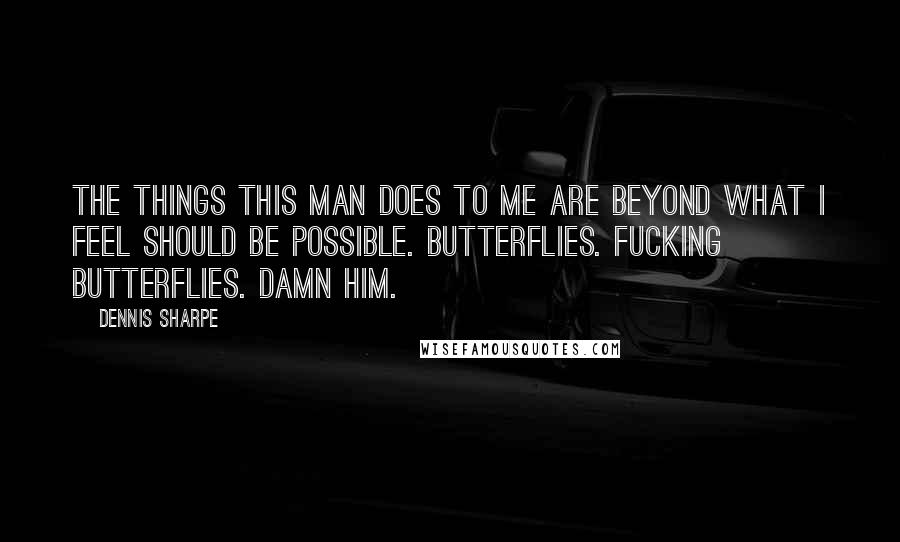 Dennis Sharpe quotes: The things this man does to me are beyond what I feel should be possible. Butterflies. Fucking butterflies. Damn him.