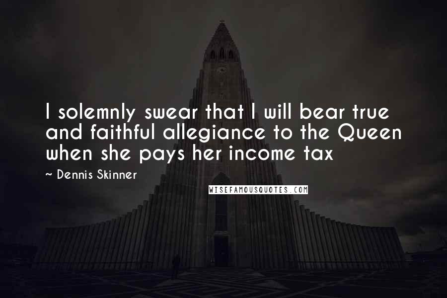 Dennis Skinner quotes: I solemnly swear that I will bear true and faithful allegiance to the Queen when she pays her income tax