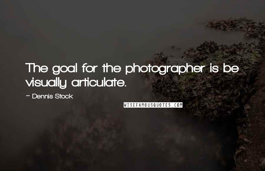 Dennis Stock quotes: The goal for the photographer is be visually articulate.