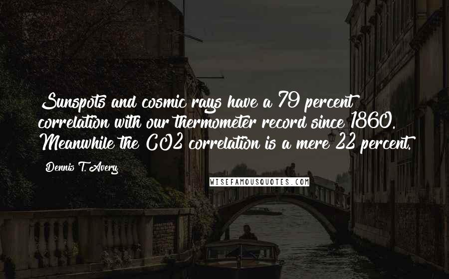 Dennis T. Avery quotes: Sunspots and cosmic rays have a 79 percent correlation with our thermometer record since 1860. Meanwhile the CO2 correlation is a mere 22 percent.