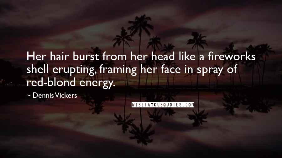 Dennis Vickers quotes: Her hair burst from her head like a fireworks shell erupting, framing her face in spray of red-blond energy.