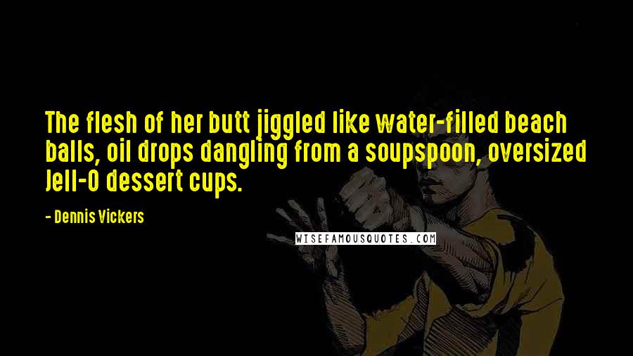 Dennis Vickers quotes: The flesh of her butt jiggled like water-filled beach balls, oil drops dangling from a soupspoon, oversized Jell-O dessert cups.