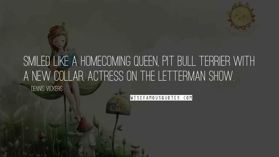 Dennis Vickers quotes: Smiled like a homecoming queen, Pit Bull Terrier with a new collar, actress on the Letterman show.