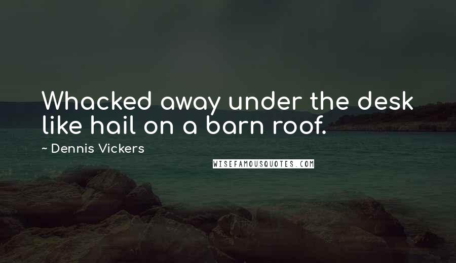 Dennis Vickers quotes: Whacked away under the desk like hail on a barn roof.