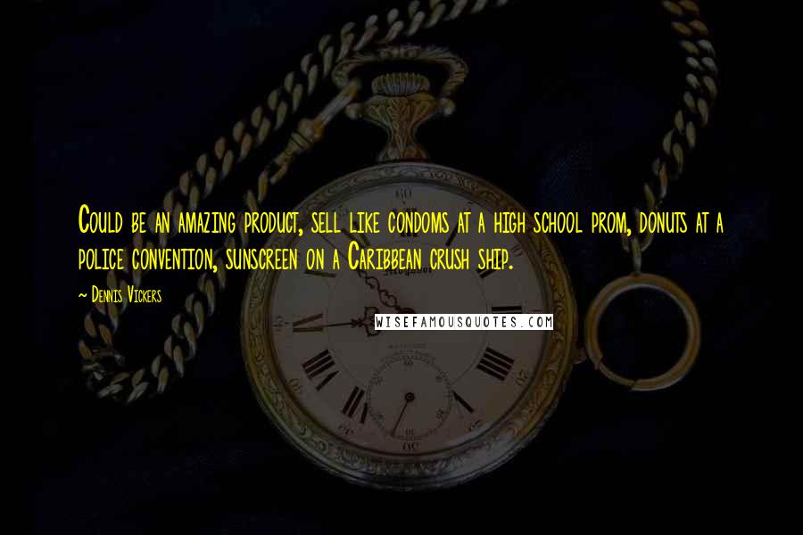 Dennis Vickers quotes: Could be an amazing product, sell like condoms at a high school prom, donuts at a police convention, sunscreen on a Caribbean crush ship.
