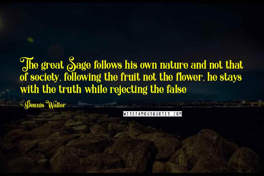 Dennis Waller quotes: The great Sage follows his own nature and not that of society, following the fruit not the flower, he stays with the truth while rejecting the false