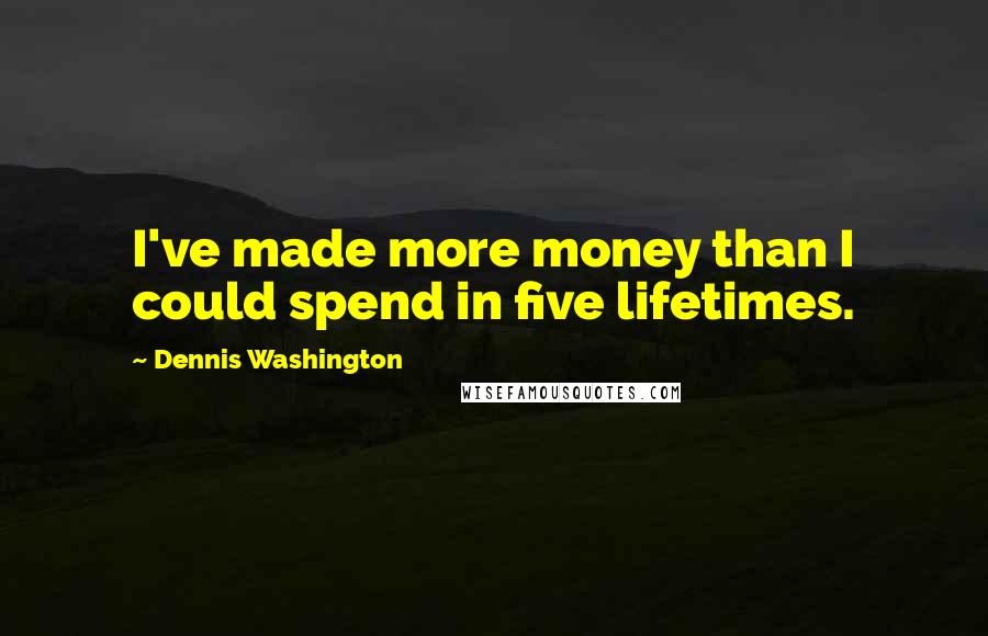 Dennis Washington quotes: I've made more money than I could spend in five lifetimes.