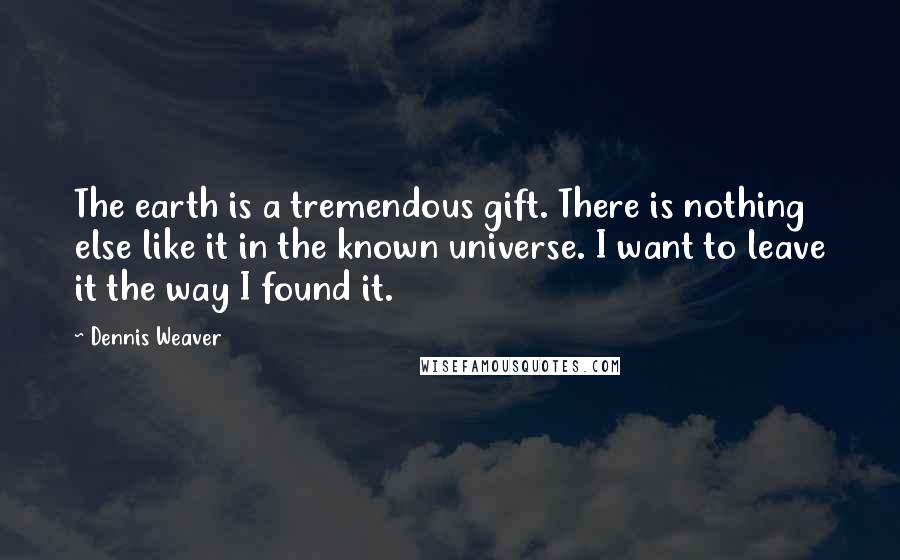Dennis Weaver quotes: The earth is a tremendous gift. There is nothing else like it in the known universe. I want to leave it the way I found it.