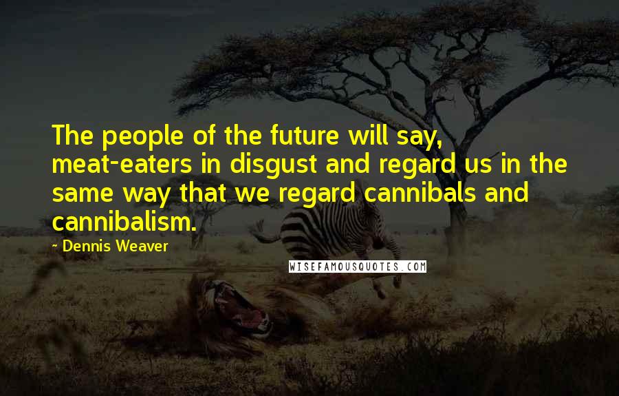 Dennis Weaver quotes: The people of the future will say, meat-eaters in disgust and regard us in the same way that we regard cannibals and cannibalism.