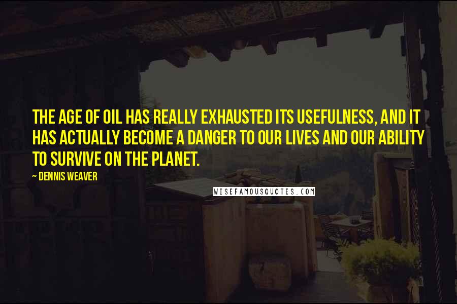 Dennis Weaver quotes: The Age of Oil has really exhausted its usefulness, and it has actually become a danger to our lives and our ability to survive on the planet.