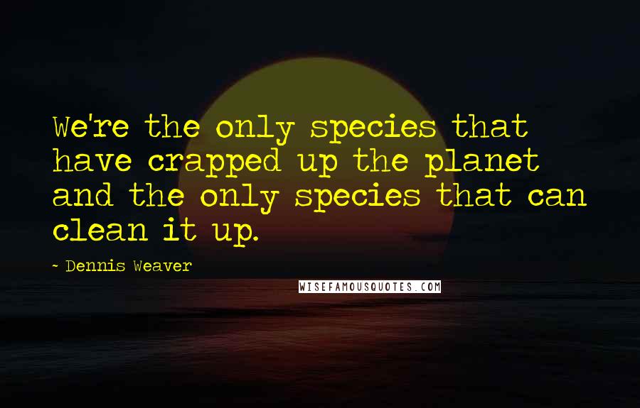 Dennis Weaver quotes: We're the only species that have crapped up the planet and the only species that can clean it up.