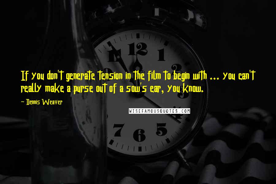 Dennis Weaver quotes: If you don't generate tension in the film to begin with ... you can't really make a purse out of a sow's ear, you know.