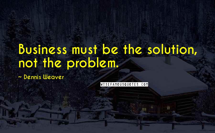 Dennis Weaver quotes: Business must be the solution, not the problem.