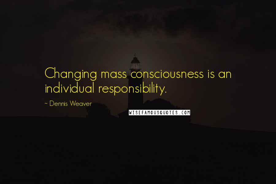 Dennis Weaver quotes: Changing mass consciousness is an individual responsibility.