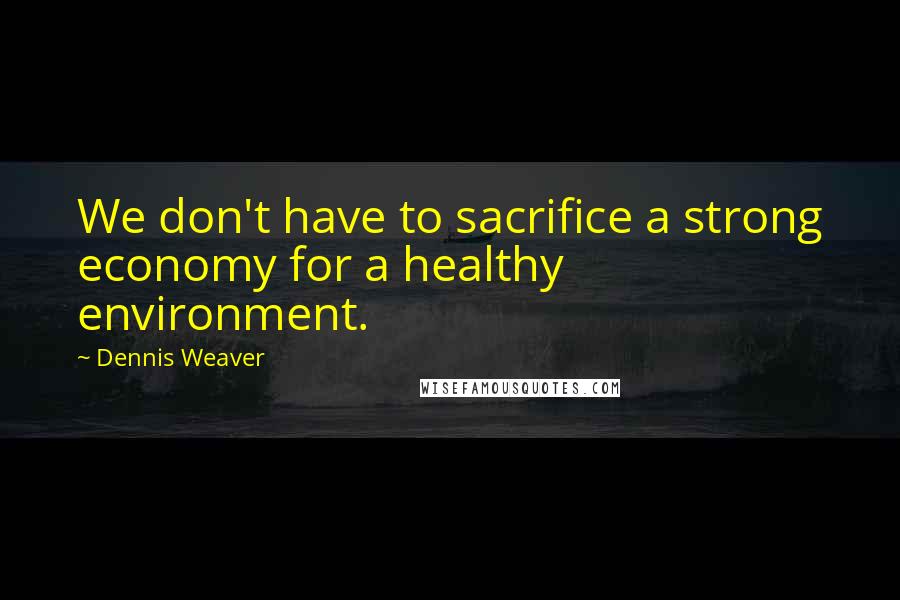 Dennis Weaver quotes: We don't have to sacrifice a strong economy for a healthy environment.