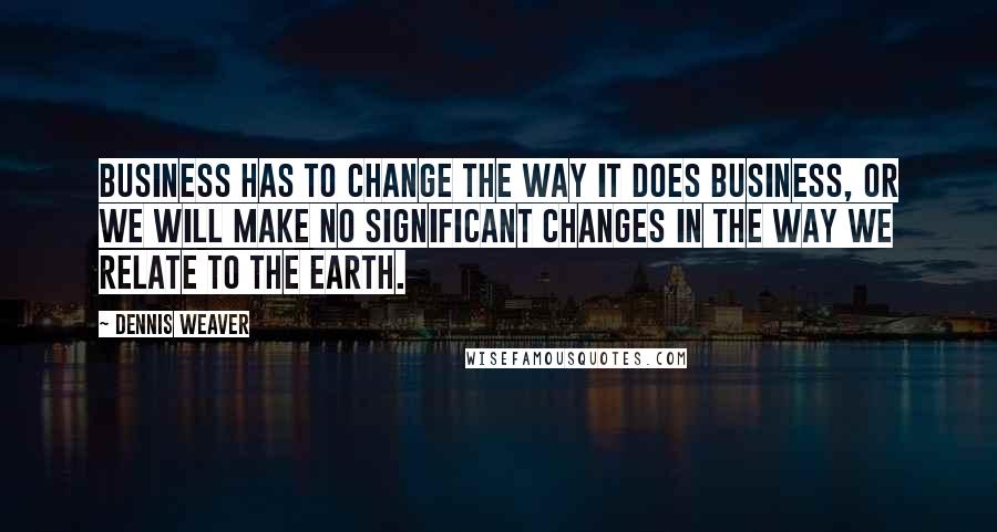 Dennis Weaver quotes: Business has to change the way it does business, or we will make no significant changes in the way we relate to the earth.