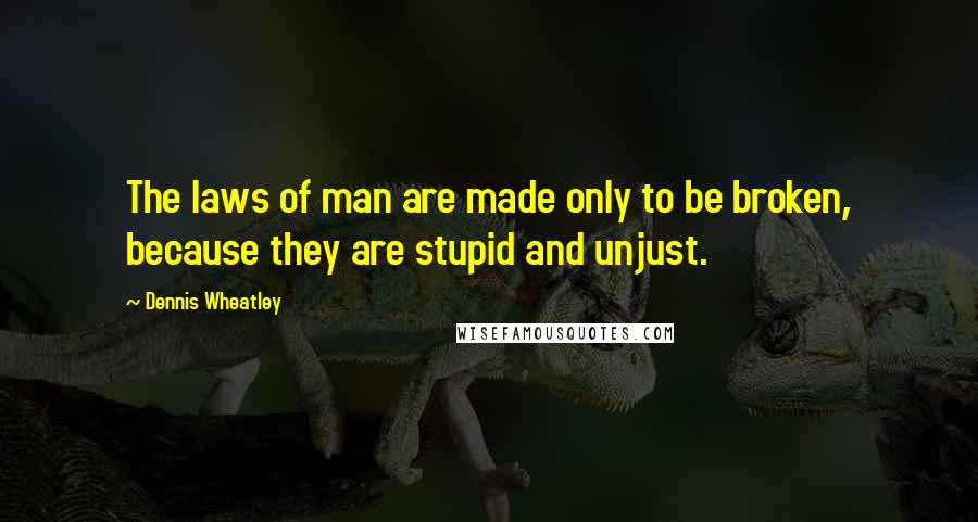 Dennis Wheatley quotes: The laws of man are made only to be broken, because they are stupid and unjust.