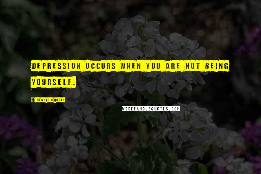 Dennis Wholey quotes: Depression occurs when you are not being yourself.