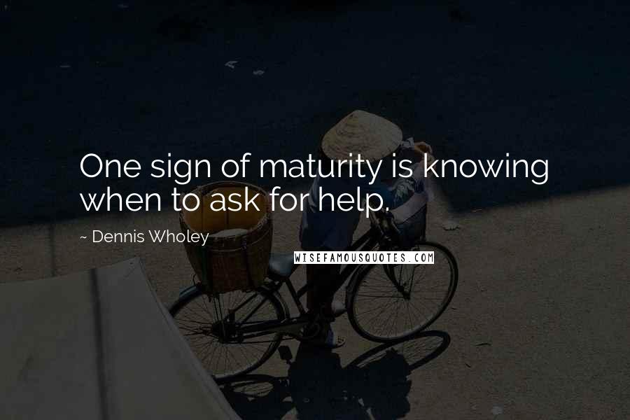 Dennis Wholey quotes: One sign of maturity is knowing when to ask for help.