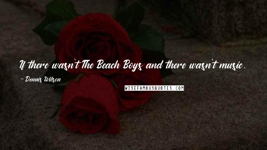 Dennis Wilson quotes: If there wasn't The Beach Boys and there wasn't music, I wouldn't even talk to them. But through the music I fell in love with my brothers.