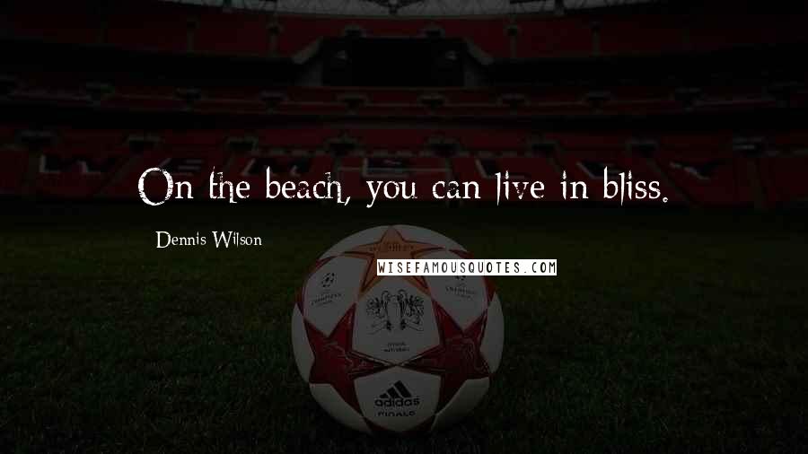 Dennis Wilson quotes: On the beach, you can live in bliss. Dennis Wilson quotes: On the beach, you can live in bliss.