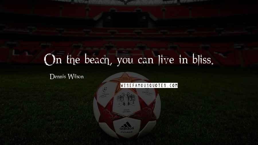 Dennis Wilson quotes: On the beach, you can live in bliss.