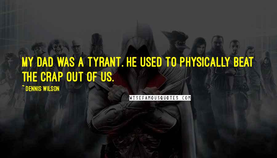 Dennis Wilson quotes: My dad was a tyrant. He used to physically beat the crap out of us. Dennis Wilson quotes: My dad was a tyrant. He used to physically beat the crap out of us.